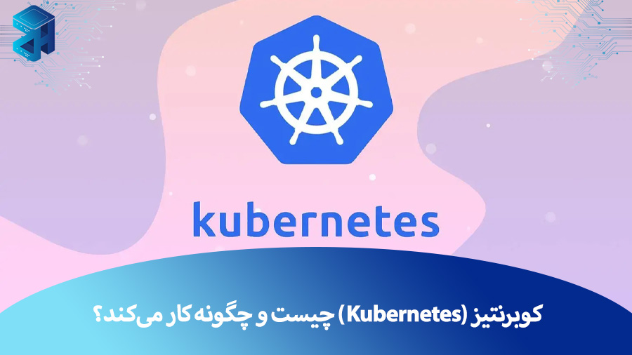 کوبرنتیز (Kubernetes) چیست و چگونه کار می‌کند؟